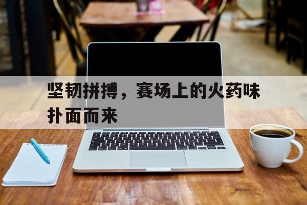 包含坚韧拼搏，赛场上的火药味扑面而来的词条