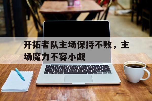 关于开拓者队主场保持不败，主场魔力不容小觑的信息