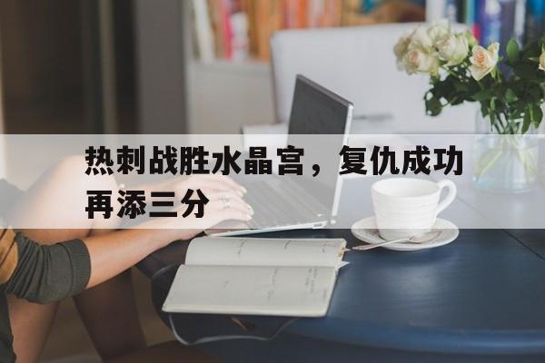 包含热刺战胜水晶宫，复仇成功再添三分的词条