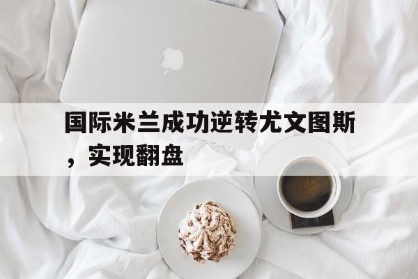 国际米兰成功逆转尤文图斯，实现翻盘