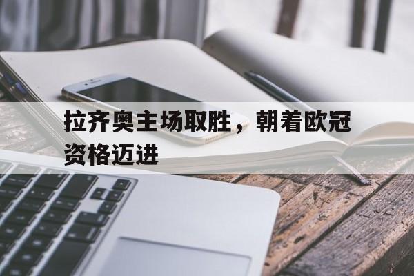 拉齐奥主场取胜，朝着欧冠资格迈进的简单介绍