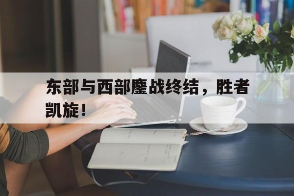 东部与西部鏖战终结，胜者凯旋！
