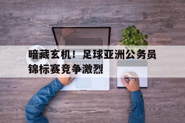 包含暗藏玄机！足球亚洲公务员锦标赛竞争激烈的词条