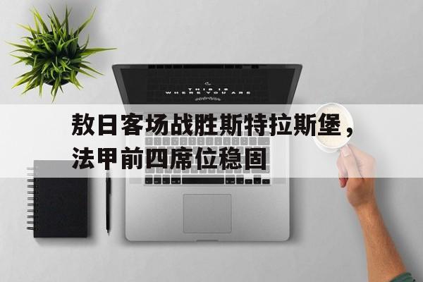 敖日客场战胜斯特拉斯堡，法甲前四席位稳固的简单介绍
