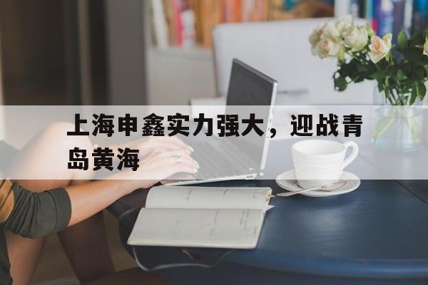 包含上海申鑫实力强大，迎战青岛黄海的词条