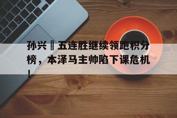 孙兴慜五连胜继续领跑积分榜，本泽马主帅陷下课危机！