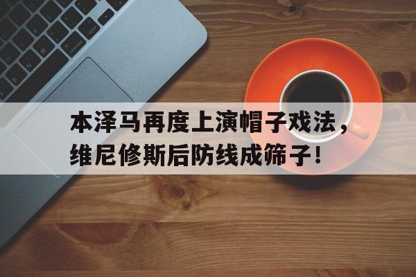 本泽马再度上演帽子戏法，维尼修斯后防线成筛子！
