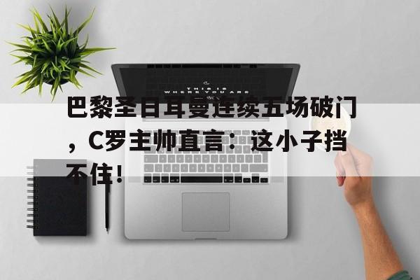 巴黎圣日耳曼连续五场破门，C罗主帅直言：这小子挡不住！