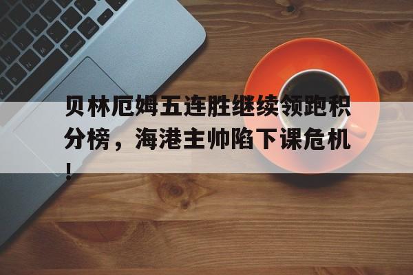 贝林厄姆五连胜继续领跑积分榜，海港主帅陷下课危机！