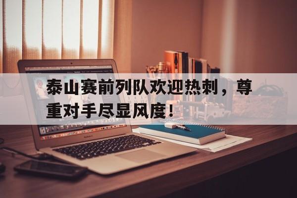 泰山赛前列队欢迎热刺，尊重对手尽显风度！田径比赛个人总结800字
