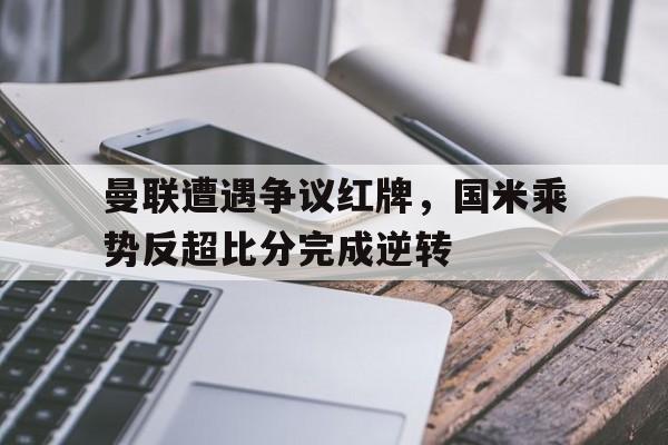 曼联遭遇争议红牌，国米乘势反超比分完成逆转