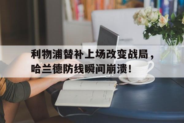 利物浦替补上场改变战局，哈兰德防线瞬间崩溃！